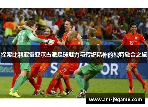 探索比利亚雷亚尔古派足球魅力与传统精神的独特融合之旅