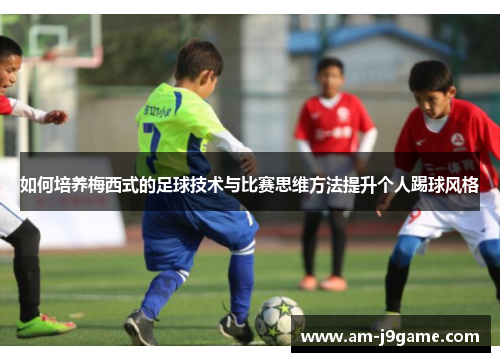 如何培养梅西式的足球技术与比赛思维方法提升个人踢球风格