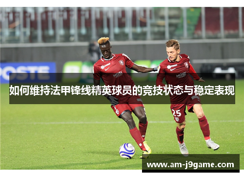 如何维持法甲锋线精英球员的竞技状态与稳定表现 如何维持法甲锋线精英球员的竞技状态与稳定表现