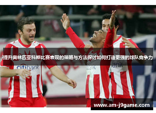 提升奥林匹亚科斯比赛表现的策略与方法探讨如何打造更强的球队竞争力