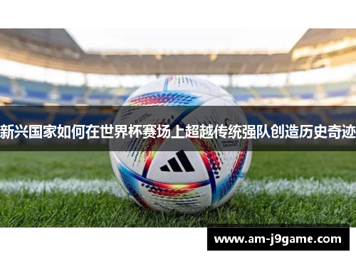 新兴国家如何在世界杯赛场上超越传统强队创造历史奇迹