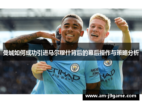 曼城如何成功引进马尔穆什背后的幕后操作与策略分析