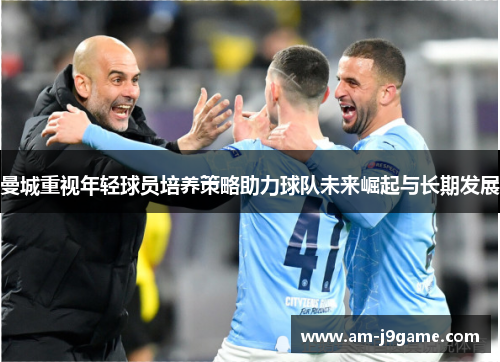 曼城重视年轻球员培养策略助力球队未来崛起与长期发展
