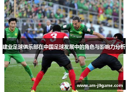 建业足球俱乐部在中国足球发展中的角色与影响力分析 建业足球俱乐部在中国足球发展中的角色与影响力分析