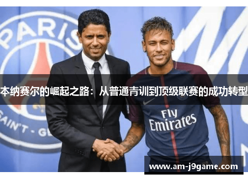 本纳赛尔的崛起之路:从普通青训到顶级联赛的成功转型 本纳赛尔的崛起之路:从普通青训到顶级联赛的成功转型