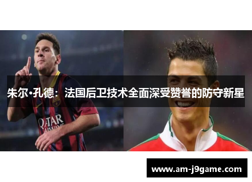 朱尔·孔德：法国后卫技术全面深受赞誉的防守新星