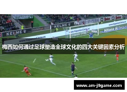 梅西如何通过足球塑造全球文化的四大关键因素分析 梅西如何通过足球塑造全球文化的四大关键因素分析