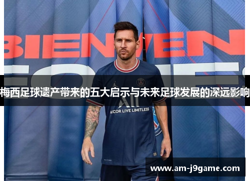 梅西足球遗产带来的五大启示与未来足球发展的深远影响 梅西足球遗产带来的五大启示与未来足球发展的深远影响