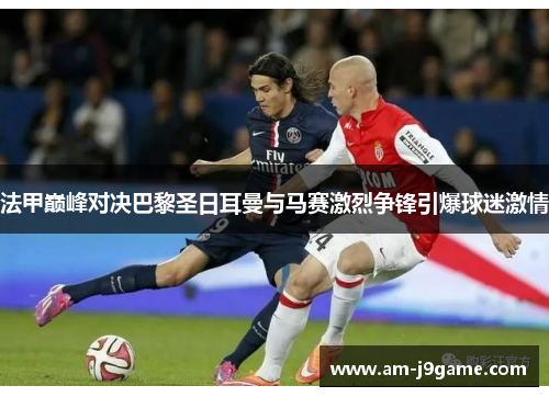法甲巅峰对决巴黎圣日耳曼与马赛激烈争锋引爆球迷激情