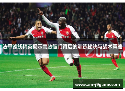 法甲锋线精英揭示高效破门背后的训练秘诀与战术策略 法甲锋线精英揭示高效破门背后的训练秘诀与战术策略