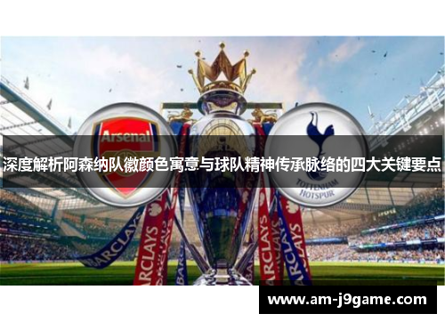 深度解析阿森纳队徽颜色寓意与球队精神传承脉络的四大关键要点