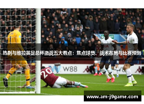 热刺与维拉英足总杯激战五大看点：焦点球员、战术布局与比赛预测