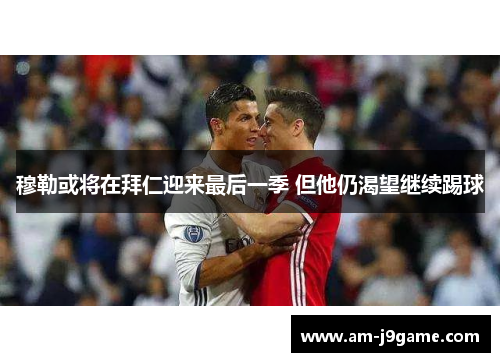 穆勒或将在拜仁迎来最后一季 但他仍渴望继续踢球