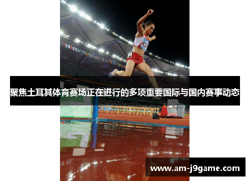 聚焦土耳其体育赛场正在进行的多项重要国际与国内赛事动态 聚焦土耳其体育赛场正在进行的多项重要国际与国内赛事动态