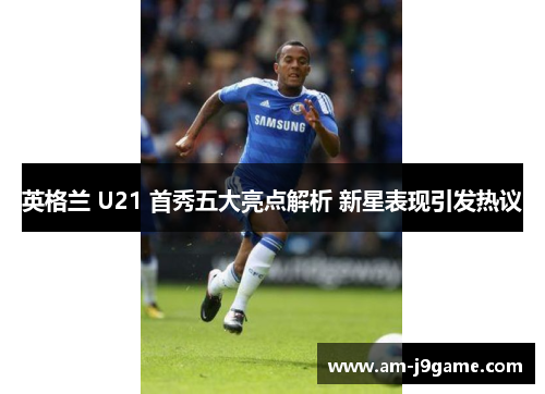 英格兰 U21 首秀五大亮点解析 新星表现引发热议