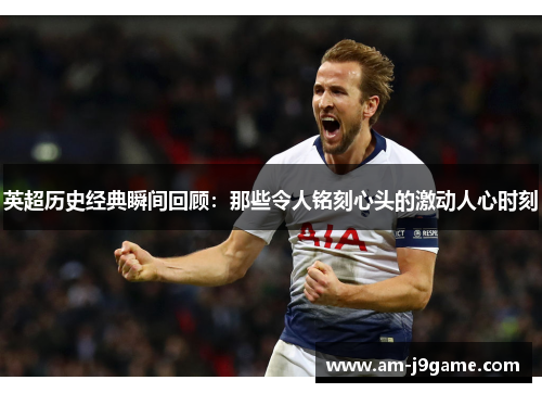 英超历史经典瞬间回顾:那些令人铭刻心头的激动人心时刻 英超历史经典瞬间回顾:那些令人铭刻心头的激动人心时刻