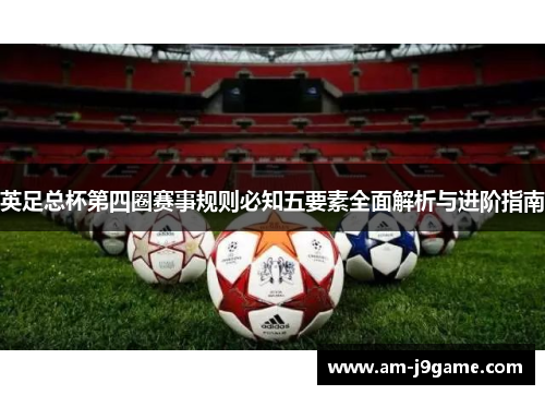 英足总杯第四圈赛事规则必知五要素全面解析与进阶指南 英足总杯第四圈赛事规则必知五要素全面解析与进阶指南