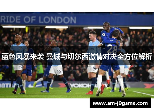 蓝色风暴来袭 曼城与切尔西激情对决全方位解析