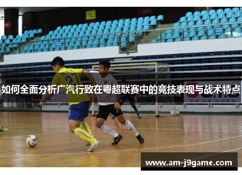 如何全面分析广汽行致在粤超联赛中的竞技表现与战术特点 如何全面分析广汽行致在粤超联赛中的竞技表现与战术特点