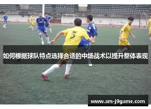 如何根据球队特点选择合适的中场战术以提升整体表现