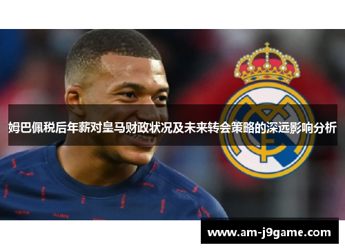 姆巴佩税后年薪对皇马财政状况及未来转会策略的深远影响分析