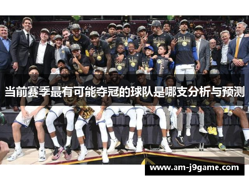 当前赛季最有可能夺冠的球队是哪支分析与预测