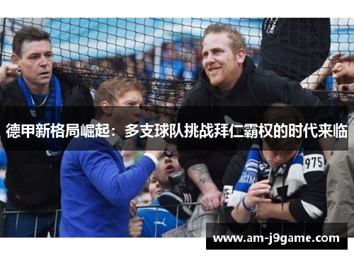 德甲新格局崛起:多支球队挑战拜仁霸权的时代来临 德甲新格局崛起:多支球队挑战拜仁霸权的时代来临