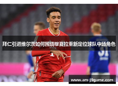 拜仁引进维尔茨如何围绕穆夏拉重新定位球队中场角色