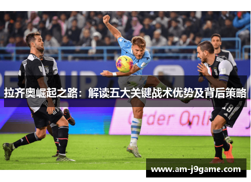 拉齐奥崛起之路：解读五大关键战术优势及背后策略