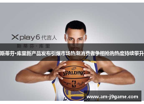 斯蒂芬·库里新产品发布引爆市场热潮消费者争相抢购热度持续攀升 斯蒂芬·库里新产品发布引爆市场热潮消费者争相抢购热度持续攀升