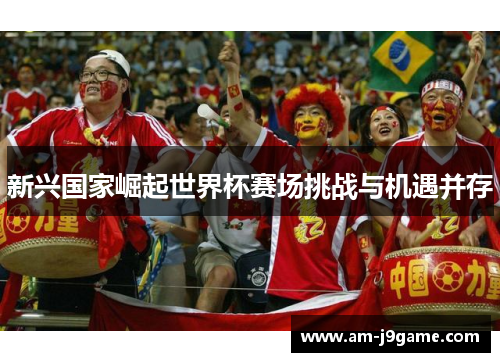 新兴国家崛起世界杯赛场挑战与机遇并存 新兴国家崛起世界杯赛场挑战与机遇并存
