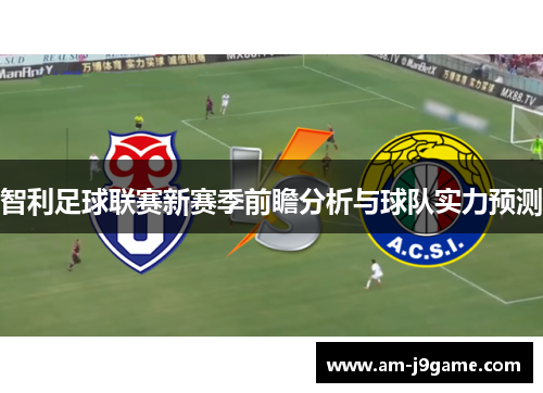 智利足球联赛新赛季前瞻分析与球队实力预测 智利足球联赛新赛季前瞻分析与球队实力预测