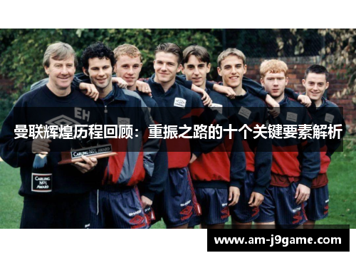 曼联辉煌历程回顾:重振之路的十个关键要素解析 曼联辉煌历程回顾:重振之路的十个关键要素解析