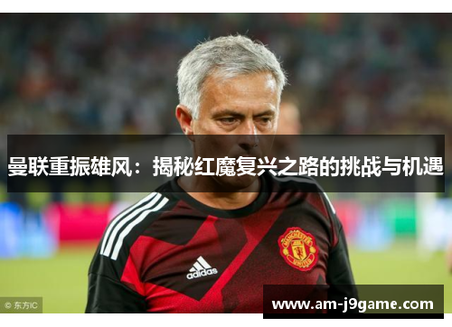 曼联重振雄风:揭秘红魔复兴之路的挑战与机遇 曼联重振雄风:揭秘红魔复兴之路的挑战与机遇