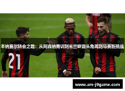 本纳赛尔转会之路:从阿森纳青训到米兰崭露头角再到马赛新挑战 本纳赛尔转会之路:从阿森纳青训到米兰崭露头角再到马赛新挑战