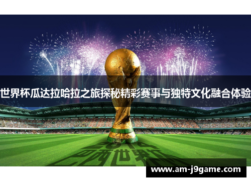 世界杯瓜达拉哈拉之旅探秘精彩赛事与独特文化融合体验 世界杯瓜达拉哈拉之旅探秘精彩赛事与独特文化融合体验