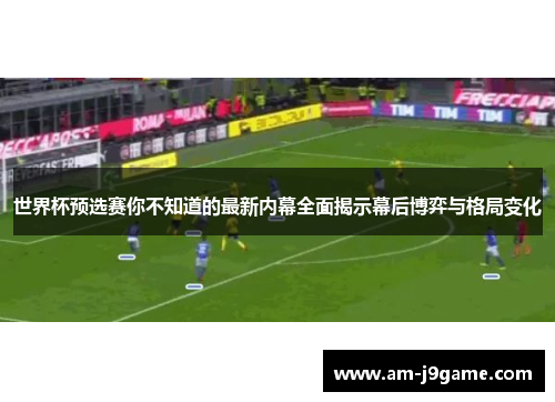 世界杯预选赛你不知道的最新内幕全面揭示幕后博弈与格局变化