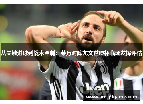 从关键进球到战术牵制：莱万对阵尤文世俱杯临场发挥评估