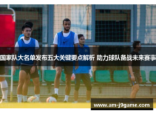 国家队大名单发布五大关键要点解析 助力球队备战未来赛事 国家队大名单发布五大关键要点解析 助力球队备战未来赛事