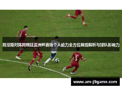努涅斯对阵阿根廷亚洲杯赛场个人能力全方位展现解析与球队影响力 努涅斯对阵阿根廷亚洲杯赛场个人能力全方位展现解析与球队影响力