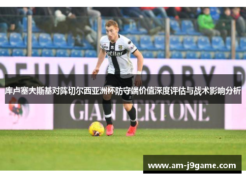 库卢塞夫斯基对阵切尔西亚洲杯防守端价值深度评估与战术影响分析 库卢塞夫斯基对阵切尔西亚洲杯防守端价值深度评估与战术影响分析