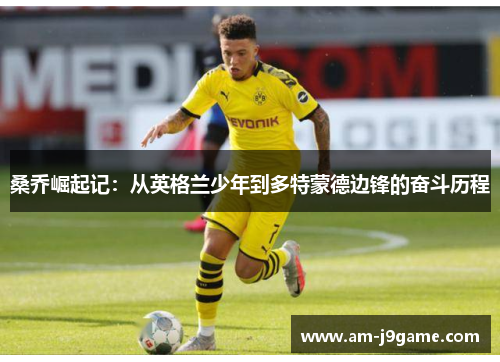 桑乔崛起记:从英格兰少年到多特蒙德边锋的奋斗历程 桑乔崛起记:从英格兰少年到多特蒙德边锋的奋斗历程