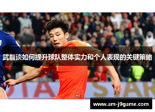 武磊谈如何提升球队整体实力和个人表现的关键策略 武磊谈如何提升球队整体实力和个人表现的关键策略