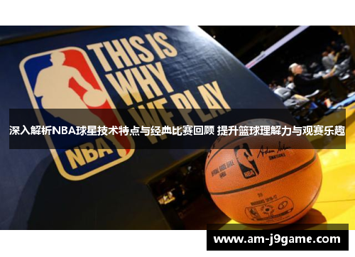 深入解析NBA球星技术特点与经典比赛回顾 提升篮球理解力与观赛乐趣 深入解析NBA球星技术特点与经典比赛回顾 提升篮球理解力与观赛乐趣