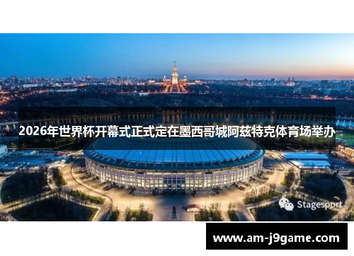 2026年世界杯开幕式正式定在墨西哥城阿兹特克体育场举办