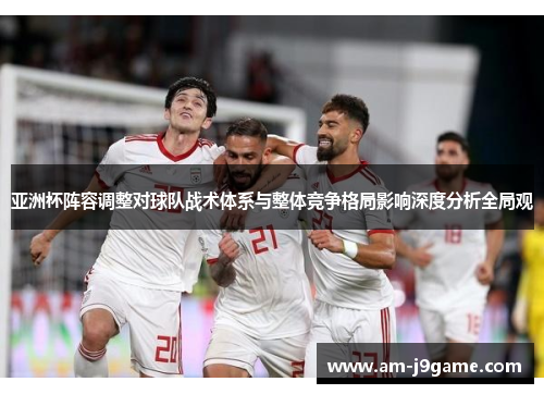 亚洲杯阵容调整对球队战术体系与整体竞争格局影响深度分析全局观