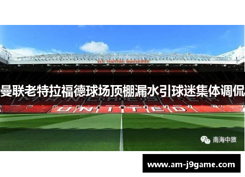 曼联老特拉福德球场顶棚漏水引球迷集体调侃