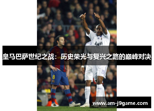 皇马巴萨世纪之战：历史荣光与复兴之路的巅峰对决
