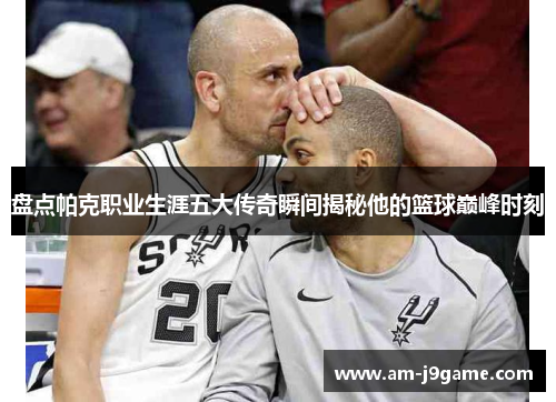 盘点帕克职业生涯五大传奇瞬间揭秘他的篮球巅峰时刻