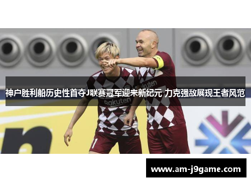 神户胜利船历史性首夺J联赛冠军迎来新纪元 力克强敌展现王者风范